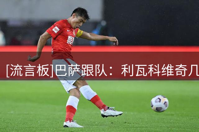 [流言板]巴萨跟队：利瓦科维奇几小时内注册，他将身穿25号球衣